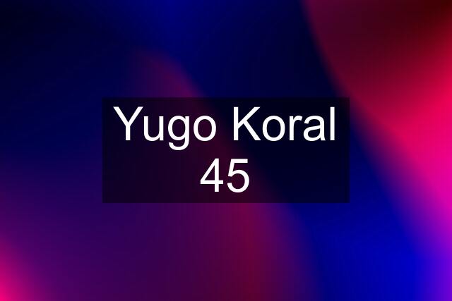 Yugo Koral 45