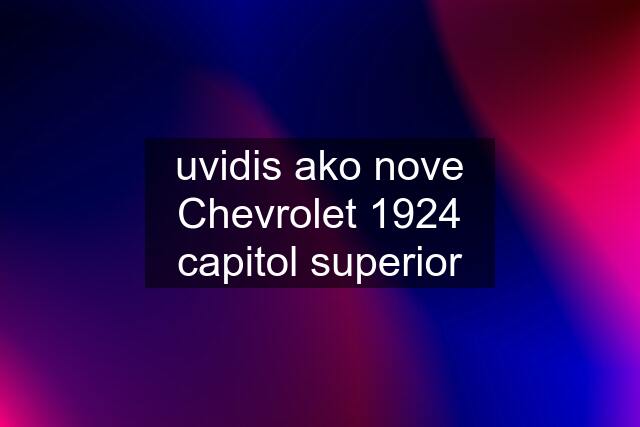 uvidis ako nove Chevrolet 1924 capitol superior