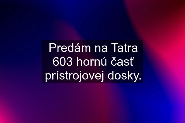 Predám na Tatra 603 hornú časť prístrojovej dosky.