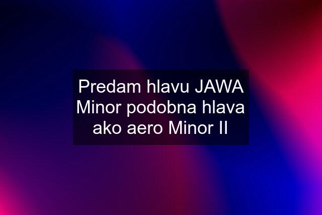 Predam hlavu JAWA Minor podobna hlava ako aero Minor II