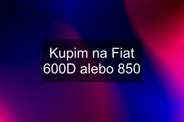 Kupim na Fiat 600D alebo 850