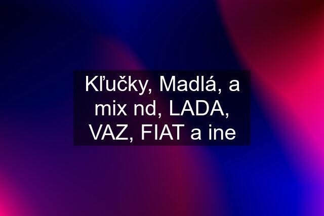 Kľučky, Madlá, a mix nd, LADA, VAZ, FIAT a ine