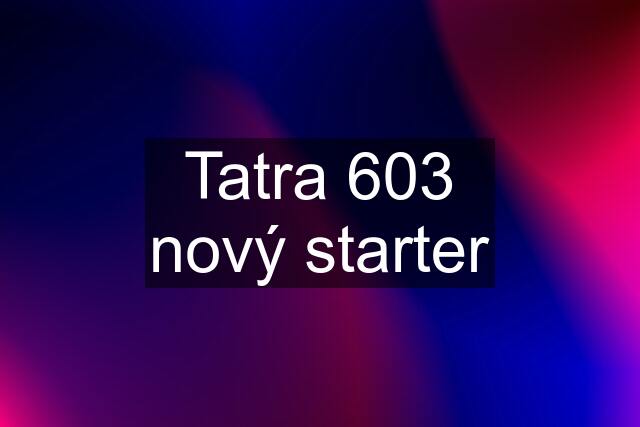 Tatra 603 nový starter