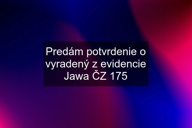 Predám potvrdenie o vyradený z evidencie Jawa ČZ 175