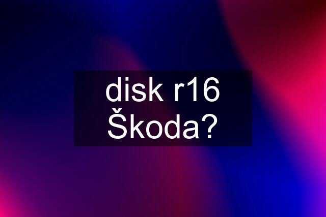 disk r16 Škoda?