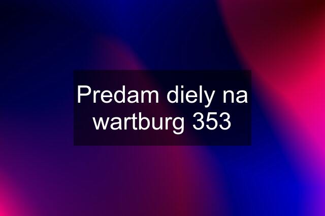 Predam diely na wartburg 353