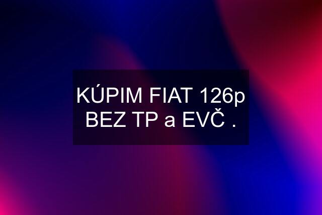 KÚPIM FIAT 126p BEZ TP a EVČ .