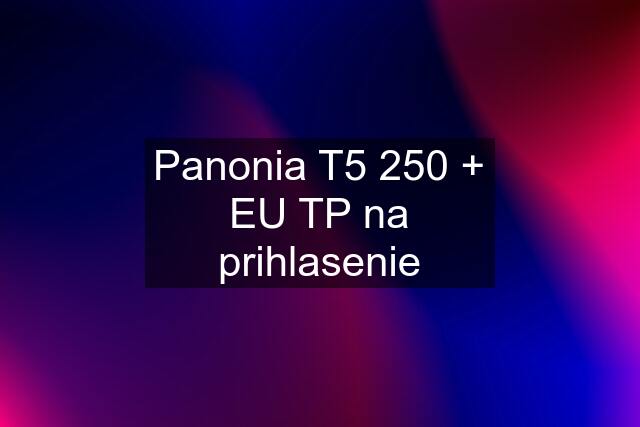 Panonia T5 250 + EU TP na prihlasenie