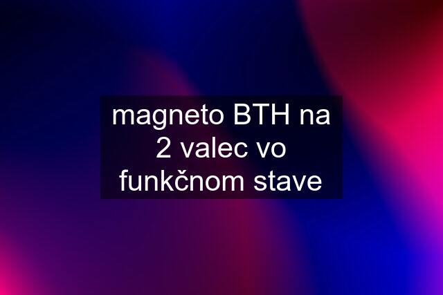 magneto BTH na 2 valec vo funkčnom stave