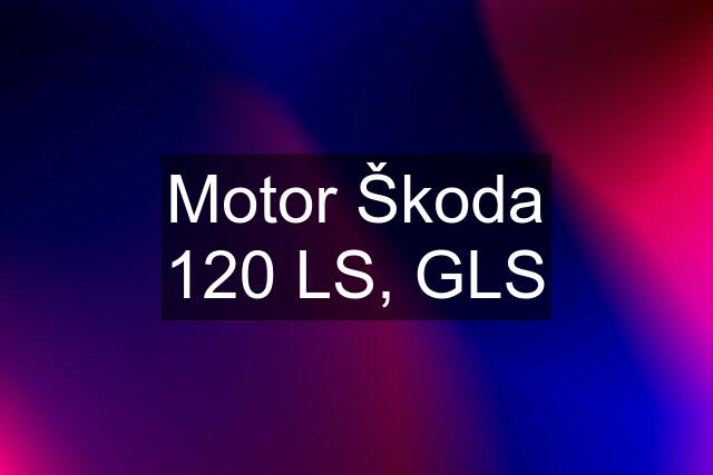 Motor Škoda 120 LS, GLS