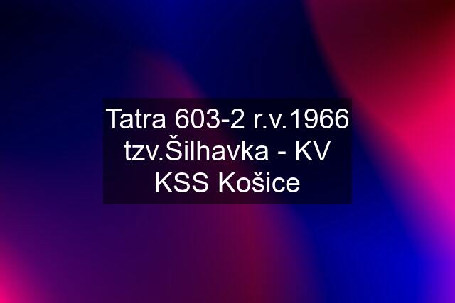 Tatra 603-2 r.v.1966 tzv."Šilhavka" - KV KSS Košice