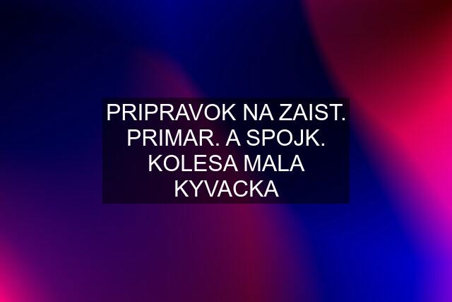 PRIPRAVOK NA ZAIST. PRIMAR. A SPOJK. KOLESA MALA KYVACKA