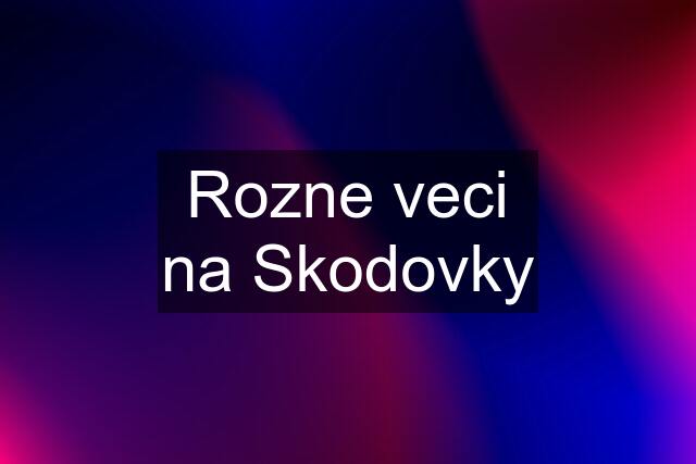 Rozne veci na Skodovky