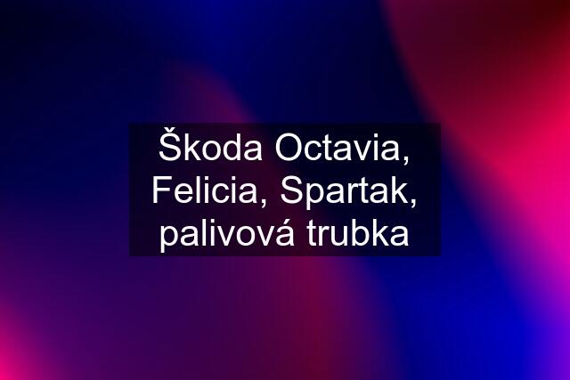 Škoda Octavia, Felicia, Spartak, palivová trubka