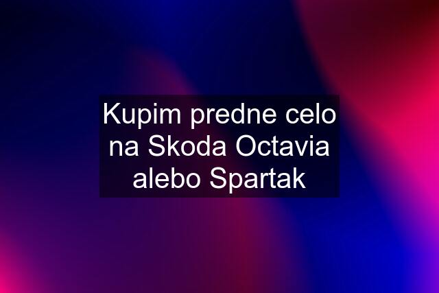 Kupim predne celo na Skoda Octavia alebo Spartak