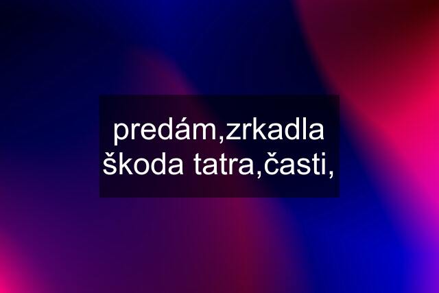 predám,zrkadla škoda tatra,časti,