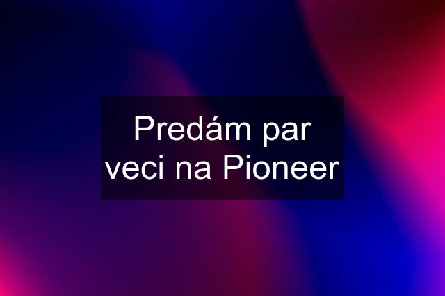 Predám par veci na Pioneer