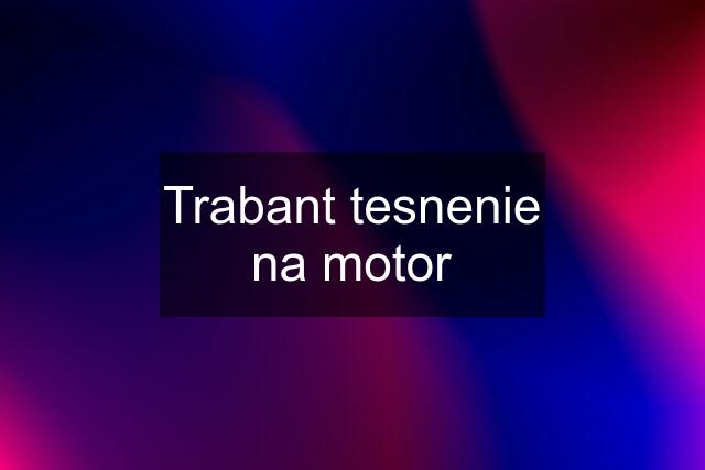 Trabant tesnenie na motor