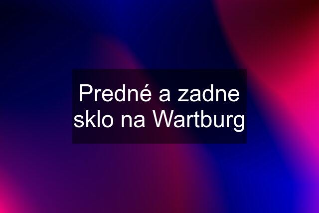 Predné a zadne sklo na Wartburg