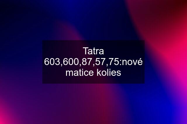 Tatra 603,600,87,57,75:nové matice kolies