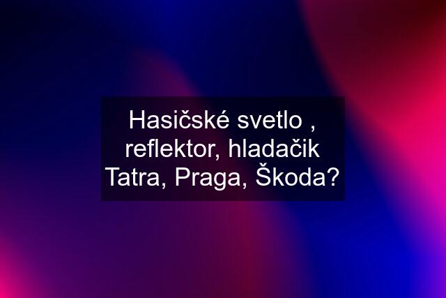 Hasičské svetlo , reflektor, hladačik Tatra, Praga, Škoda?