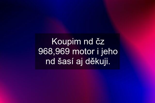 Koupim nd čz 968,969 motor i jeho nd šasí aj děkuji.