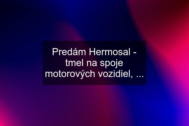 Predám Hermosal - tmel na spoje motorových vozidiel, ...