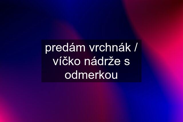 predám vrchnák / víčko nádrže s odmerkou