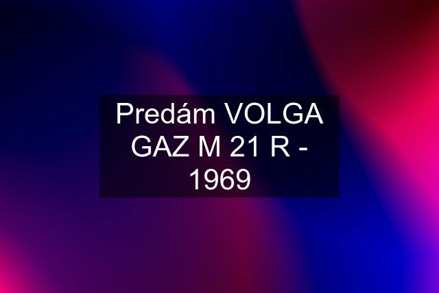 Predám VOLGA GAZ M 21 R - 1969