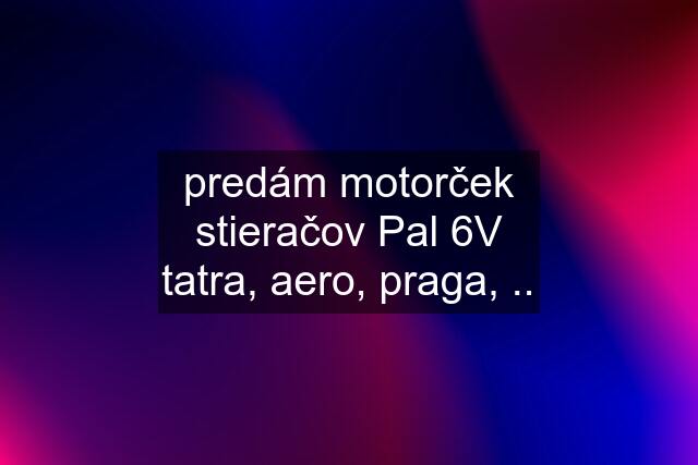 predám motorček stieračov Pal 6V tatra, aero, praga, ..