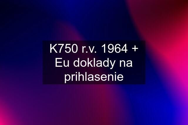 K750 r.v. 1964 + Eu doklady na prihlasenie