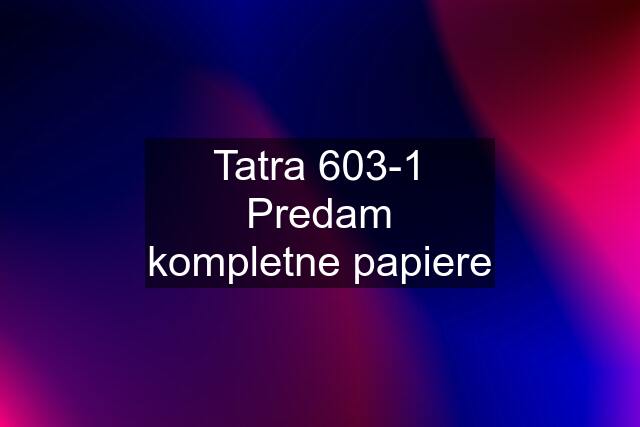 Tatra 603-1 Predam kompletne papiere