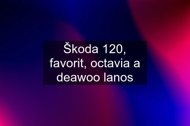 Škoda 120, favorit, octavia a deawoo lanos