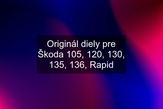 Originál diely pre Škoda 105, 120, 130, 135, 136, Rapid