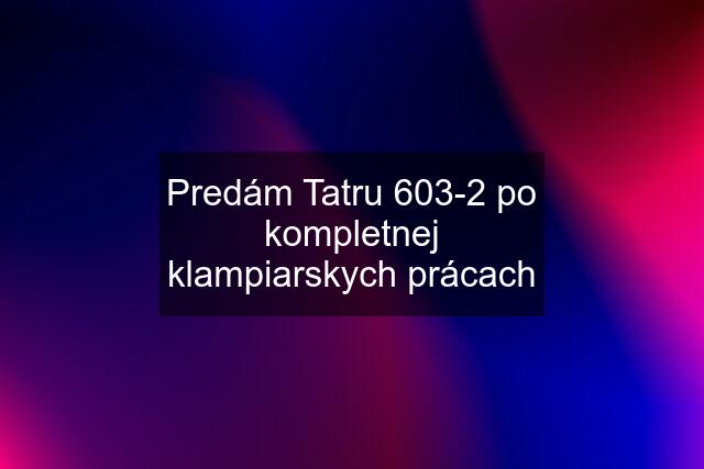 Predám Tatru 603-2 po kompletnej klampiarskych prácach