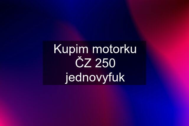 Kupim motorku ČZ 250 jednovyfuk