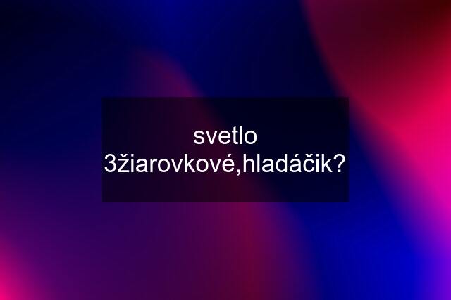 svetlo 3žiarovkové,hladáčik?