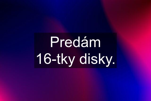 Predám 16-tky disky.