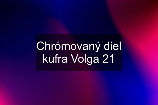 Chrómovaný diel kufra Volga 21