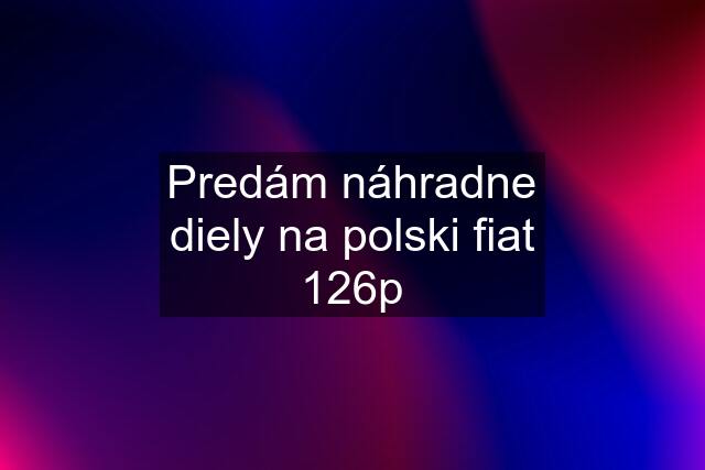 Predám náhradne diely na polski fiat 126p