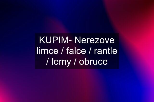 KUPIM- Nerezove limce / falce / rantle / lemy / obruce