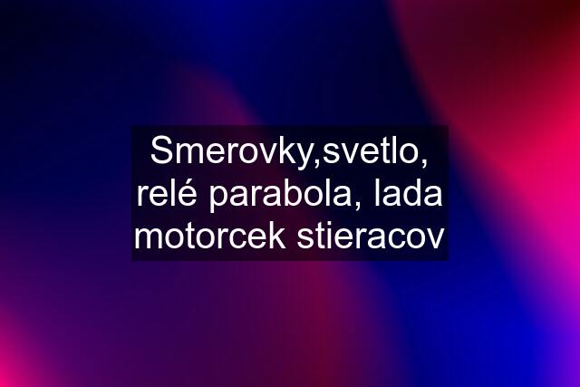 Smerovky,svetlo, relé parabola, lada motorcek stieracov