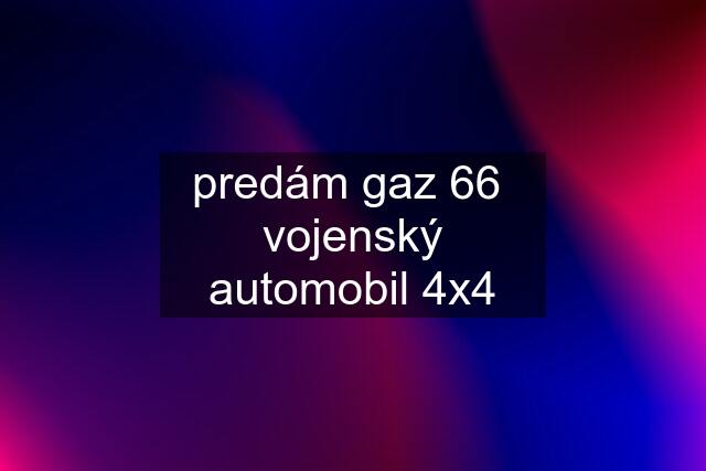 predám gaz 66  vojenský automobil 4x4