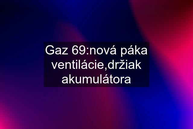 Gaz 69:nová páka ventilácie,držiak akumulátora