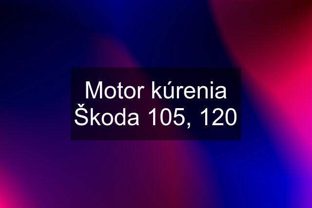 Motor kúrenia Škoda 105, 120