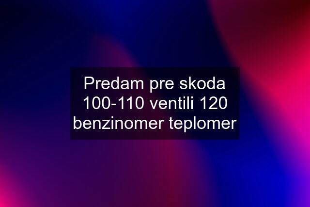 Predam pre skoda 100-110 ventili 120 benzinomer teplomer