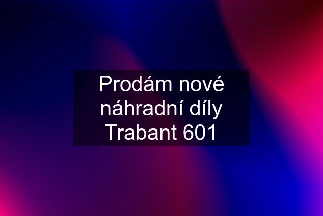 Prodám nové náhradní díly Trabant 601