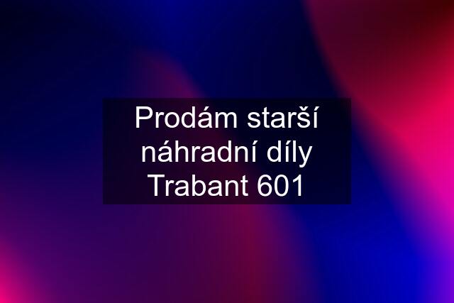 Prodám starší náhradní díly Trabant 601