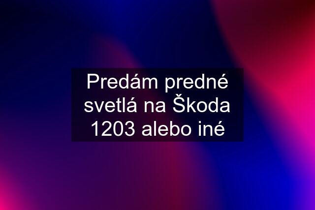 Predám predné svetlá na Škoda 1203 alebo iné