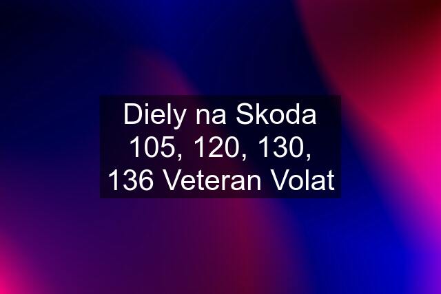 Diely na Skoda 105, 120, 130, 136 Veteran Volat